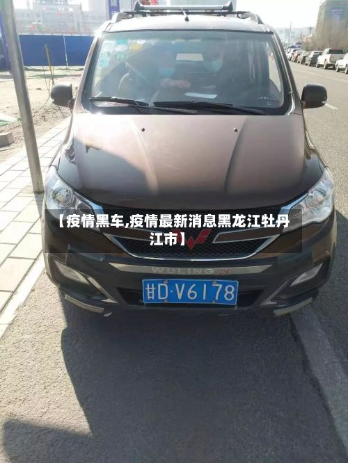 【疫情黑车,疫情最新消息黑龙江牡丹江市】