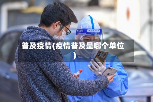 普及疫情(疫情普及是哪个单位)