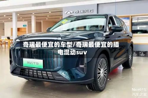 奇瑞最便宜的车型/奇瑞最便宜的插电混动suv