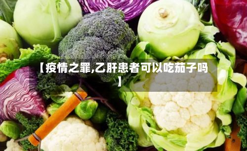 【疫情之罪,乙肝患者可以吃茄子吗】