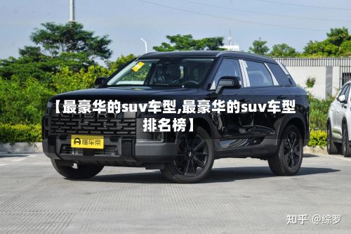 【最豪华的suv车型,最豪华的suv车型排名榜】