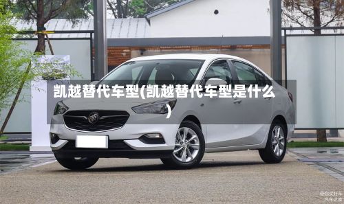 凯越替代车型(凯越替代车型是什么)-第2张图片