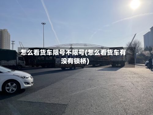 怎么看货车限号不限号(怎么看货车有没有锁桥)