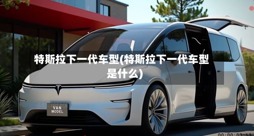 特斯拉下一代车型(特斯拉下一代车型是什么)