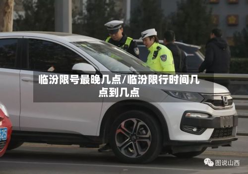 临汾限号最晚几点/临汾限行时间几点到几点