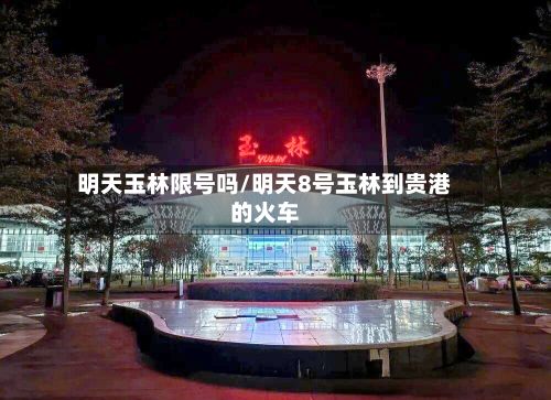 明天玉林限号吗/明天8号玉林到贵港的火车-第2张图片