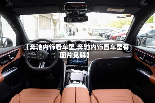 【奔驰内饰看车型,奔驰内饰看车型有图片见解】-第2张图片
