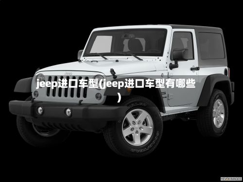 jeep进口车型(jeep进口车型有哪些)-第2张图片