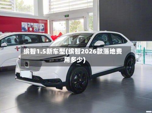 缤智1.5新车型(缤智2026款落地费用多少)