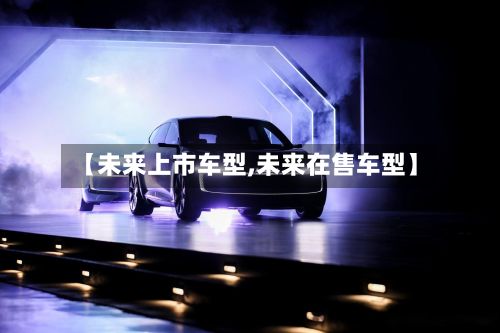 【未来上市车型,未来在售车型】