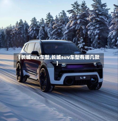 【长城suv车型,长城suv车型有哪几款】-第3张图片