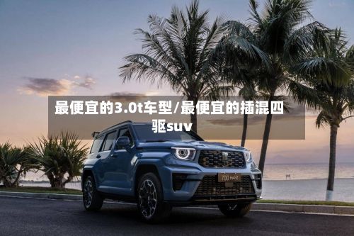 最便宜的3.0t车型/最便宜的插混四驱suv