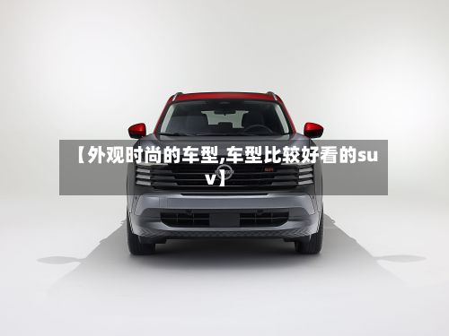 【外观时尚的车型,车型比较好看的suv】