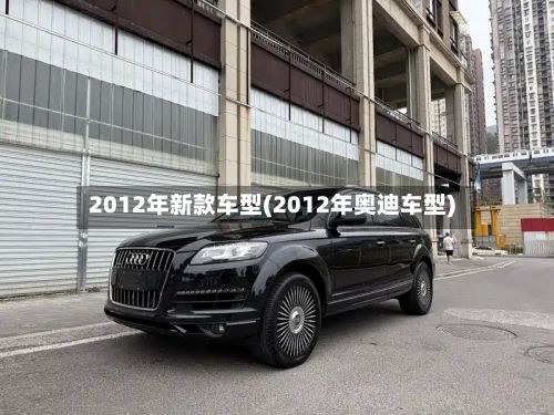 2012年新款车型(2012年奥迪车型)
