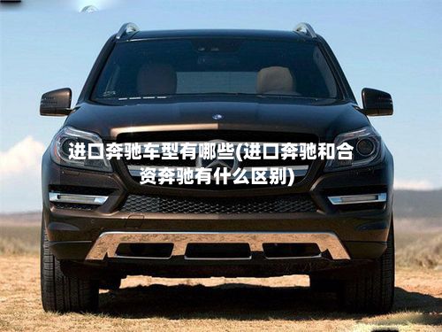 进口奔驰车型有哪些(进口奔驰和合资奔驰有什么区别)
