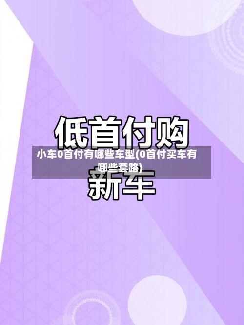 小车0首付有哪些车型(0首付买车有哪些套路)-第2张图片