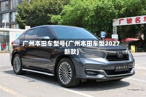 广州本田车型号(广州本田车型2027新款)