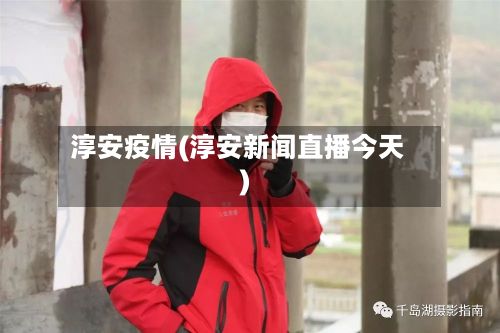 淳安疫情(淳安新闻直播今天)