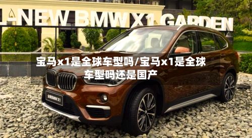 宝马x1是全球车型吗/宝马x1是全球车型吗还是国产-第2张图片
