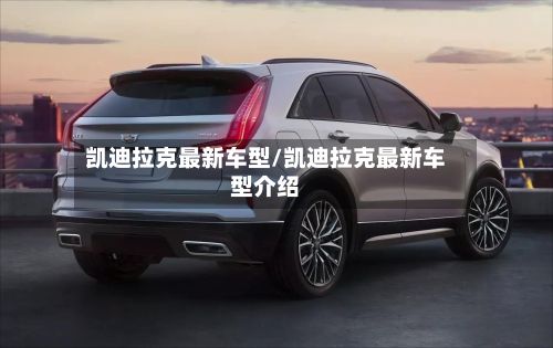 凯迪拉克最新车型/凯迪拉克最新车型介绍-第3张图片