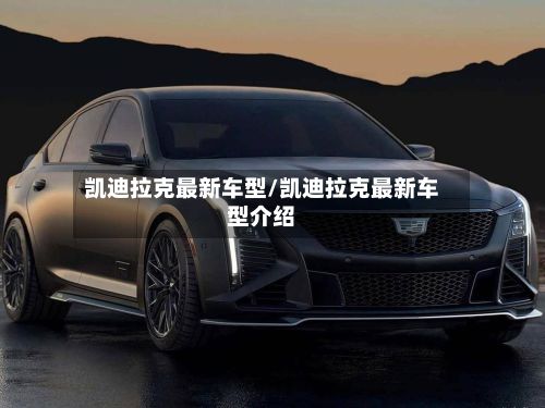 凯迪拉克最新车型/凯迪拉克最新车型介绍