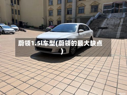 蔚领1.5l车型(蔚领的最大缺点)