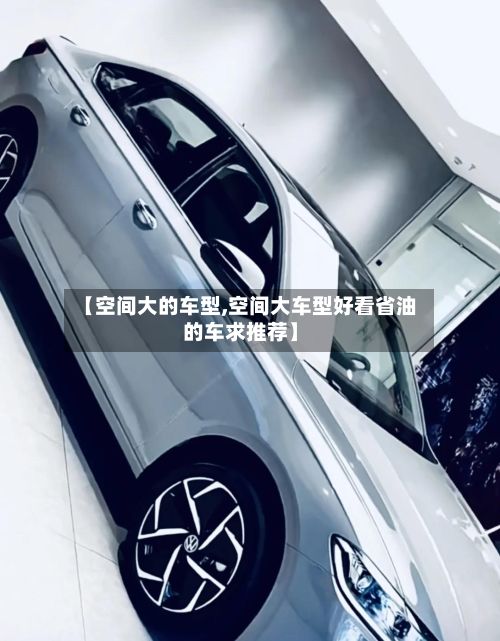 【空间大的车型,空间大车型好看省油的车求推荐】-第2张图片