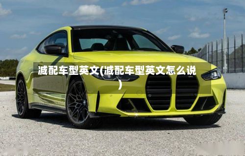 减配车型英文(减配车型英文怎么说)
