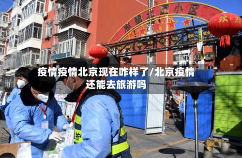 疫情疫情北京现在咋样了/北京疫情还能去旅游吗