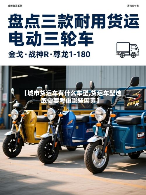 【城市货运车有什么车型,货运车型选取需要考虑哪些因素】