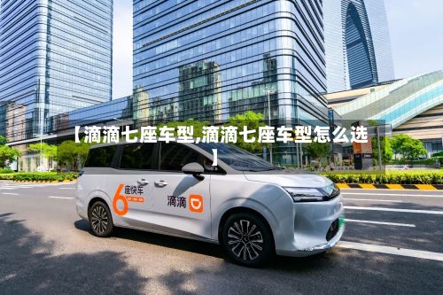 【滴滴七座车型,滴滴七座车型怎么选】