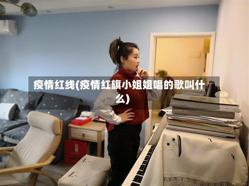 疫情红线(疫情红旗小姐姐唱的歌叫什么)
