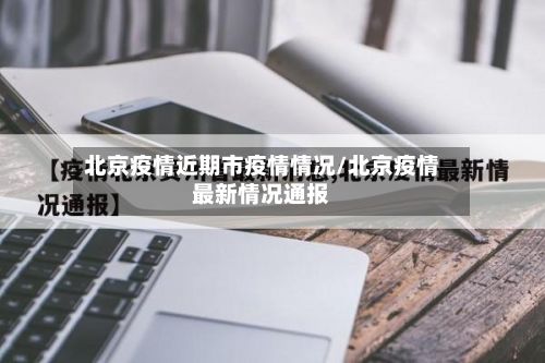 北京疫情近期市疫情情况/北京疫情最新情况通报