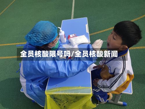 全员核酸限号吗/全员核酸新闻