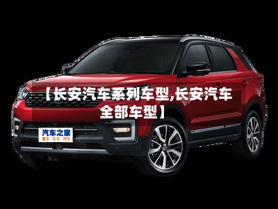 【长安汽车系列车型,长安汽车全部车型】