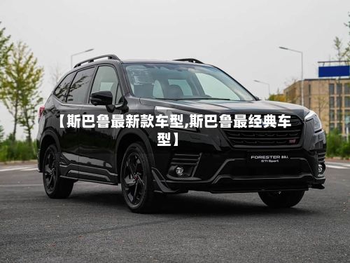 【斯巴鲁最新款车型,斯巴鲁最经典车型】