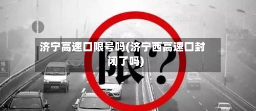 济宁高速口限号吗(济宁西高速口封闭了吗)-第2张图片