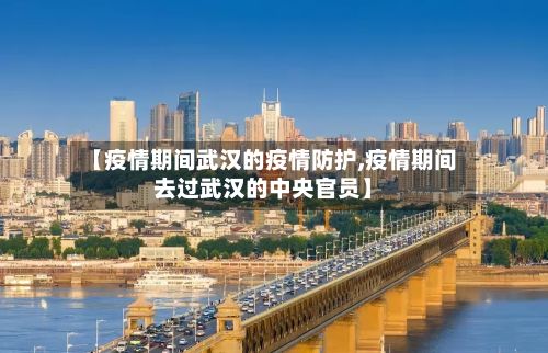 【疫情期间武汉的疫情防护,疫情期间去过武汉的中央官员】