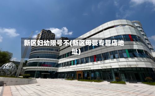 新区妇幼限号不(新区母婴专营店地址)