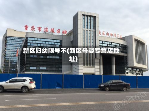 新区妇幼限号不(新区母婴专营店地址)-第2张图片