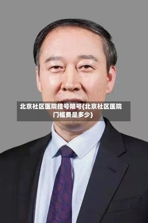 北京社区医院挂号限号(北京社区医院门槛费是多少)