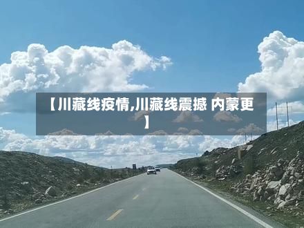 【川藏线疫情,川藏线震撼 内蒙更】