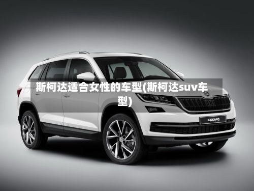 斯柯达适合女性的车型(斯柯达suv车型)-第2张图片