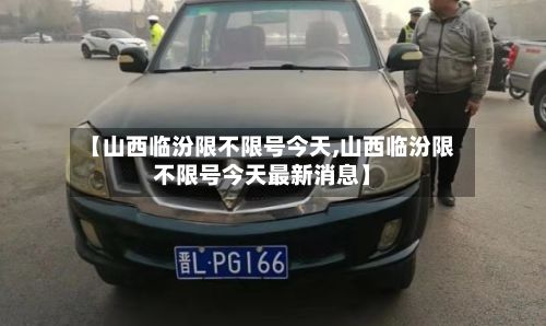 【山西临汾限不限号今天,山西临汾限不限号今天最新消息】-第2张图片