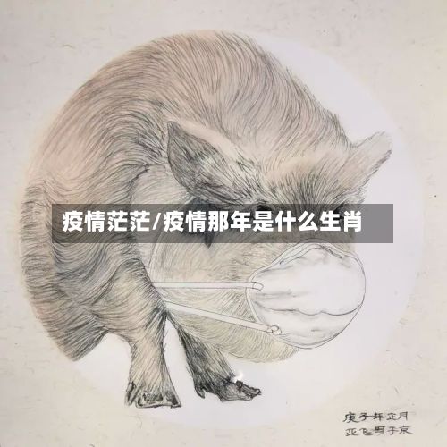 疫情茫茫/疫情那年是什么生肖-第2张图片