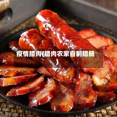 疫情腊肉(腊肉农家自制腊肠)