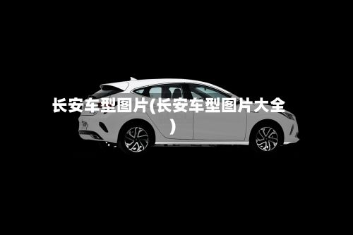 长安车型图片(长安车型图片大全)