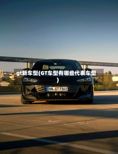gt新车型(GT车型有哪些代表车型)