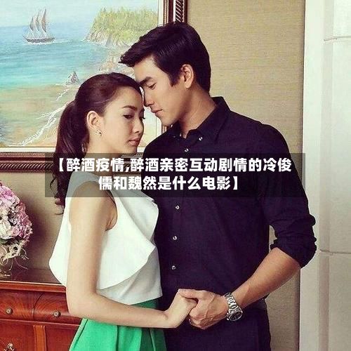 【醉酒疫情,醉酒亲密互动剧情的冷俊儒和魏然是什么电影】-第3张图片