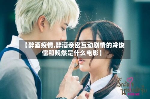 【醉酒疫情,醉酒亲密互动剧情的冷俊儒和魏然是什么电影】
